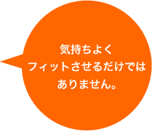 気持ちよくフィットさせるだけではありません。